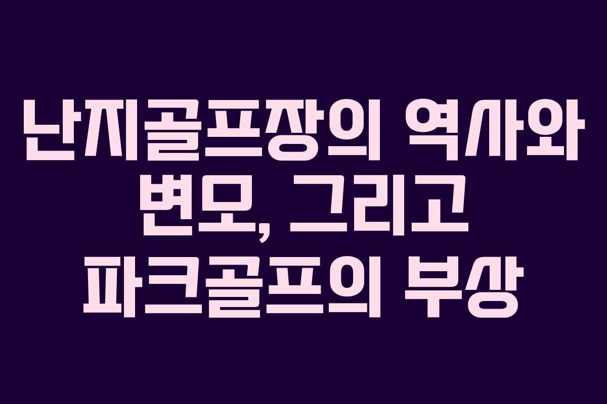 난지골프장의 역사와 변모, 그리고 파크골프의 부상