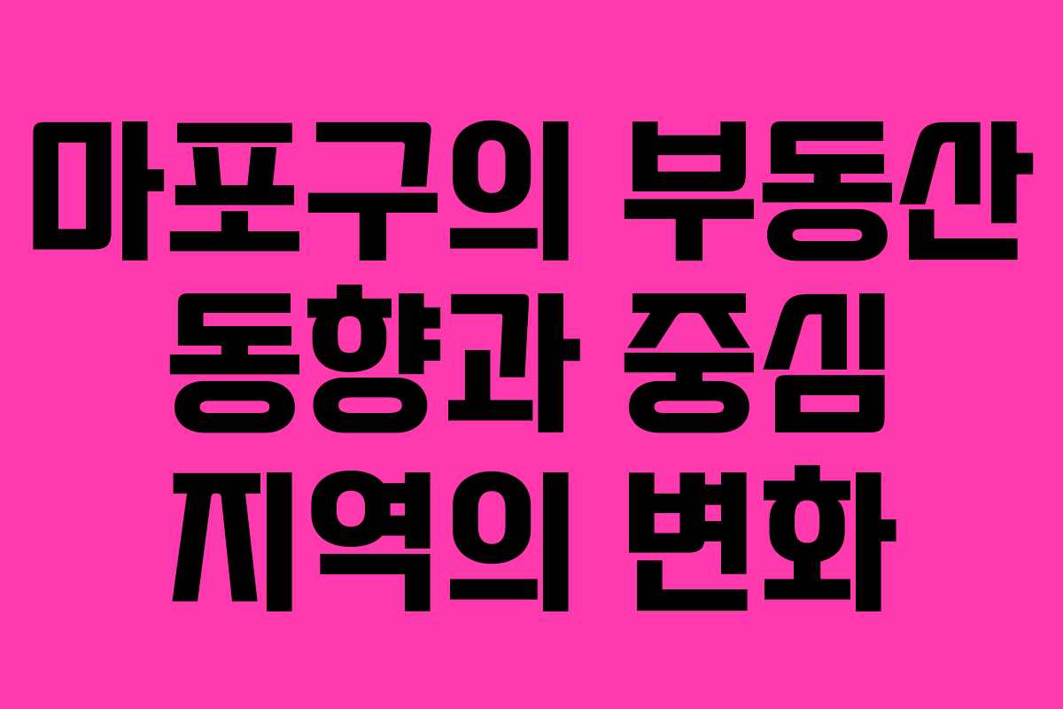 마포구의 부동산 동향과 중심 지역의 변화