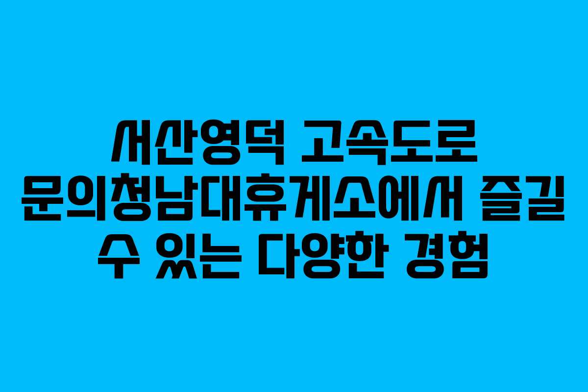 서산영덕 고속도로 문의청남대휴게소에서 즐길 수 있는 다양한 경험