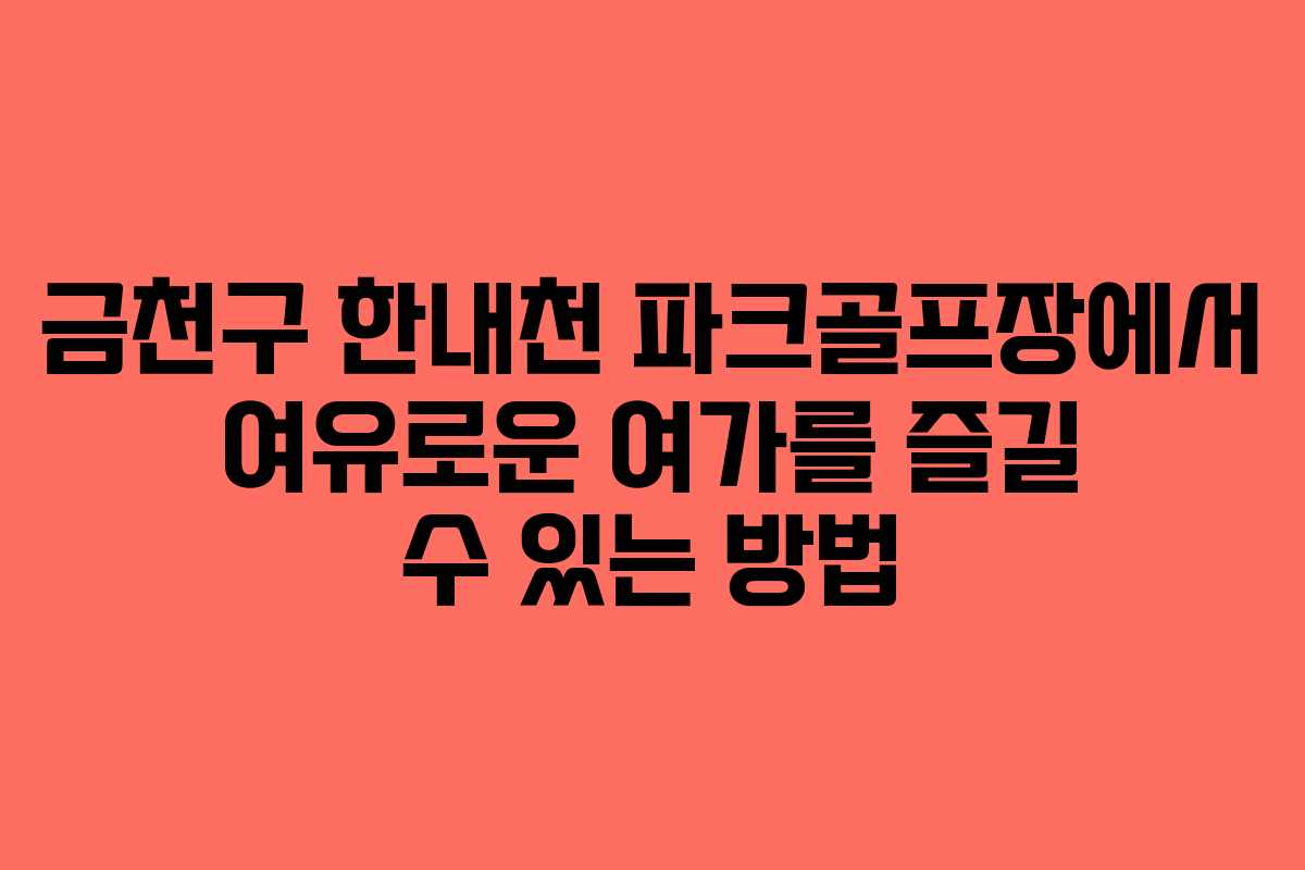 금천구 한내천 파크골프장에서 여유로운 여가를 즐길 수 있는 방법
