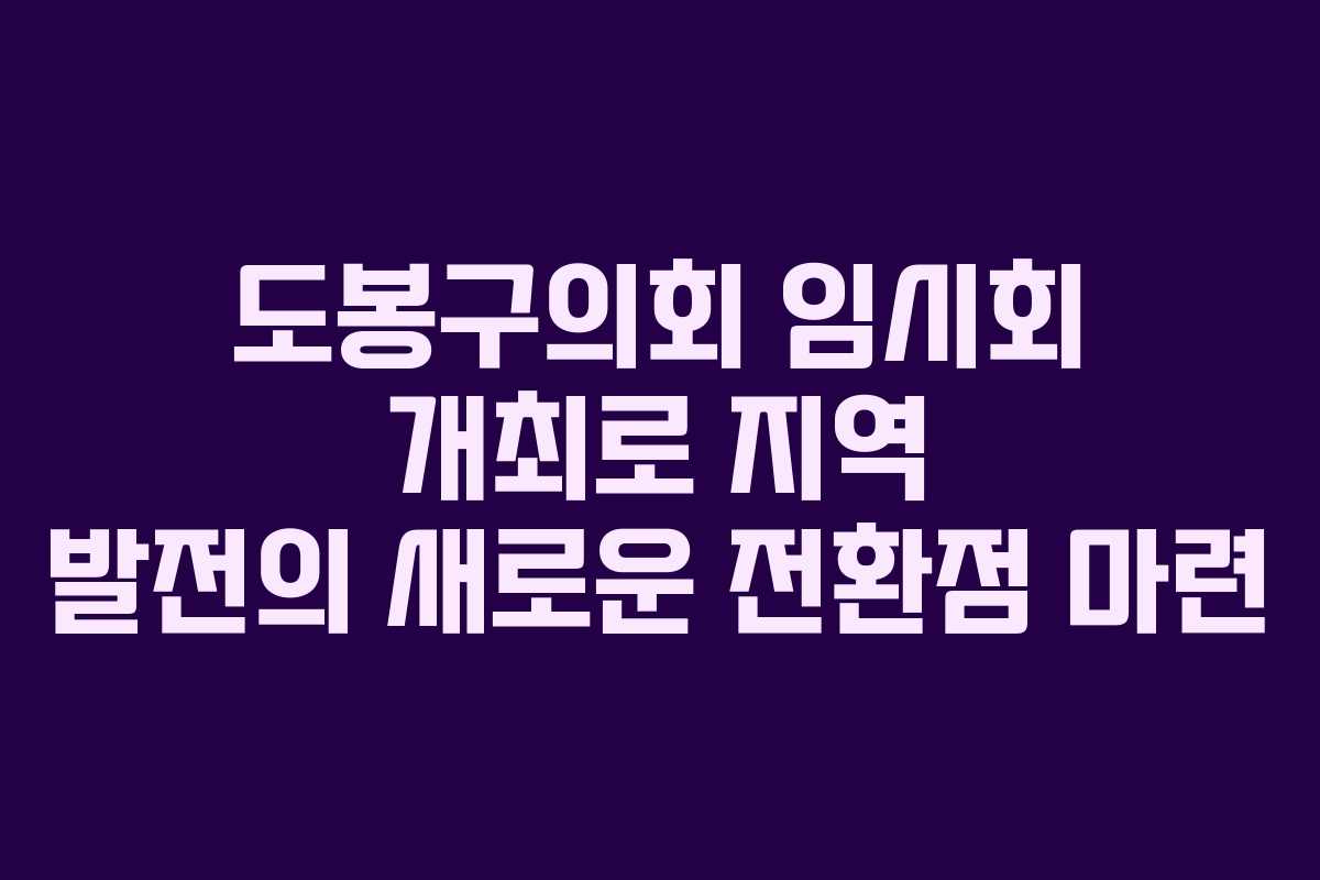 도봉구의회 임시회 개최로 지역 발전의 새로운 전환점 마련