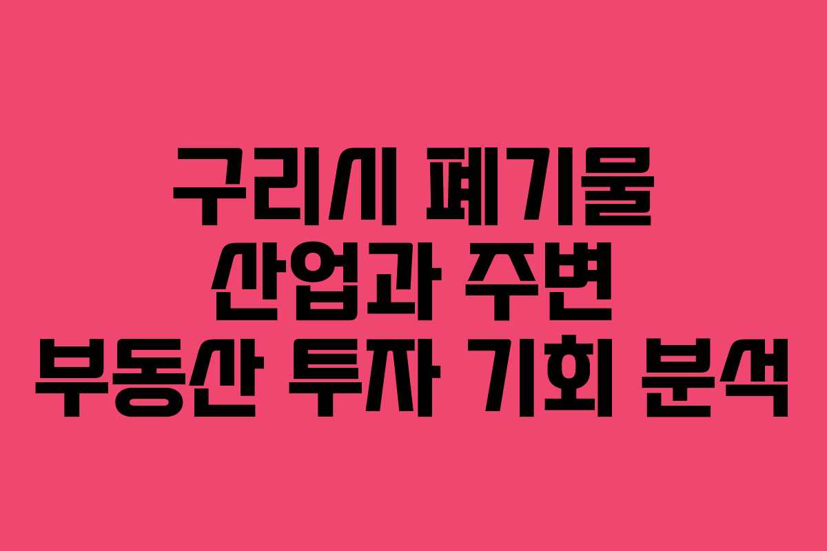구리시 폐기물 산업과 주변 부동산 투자 기회 분석