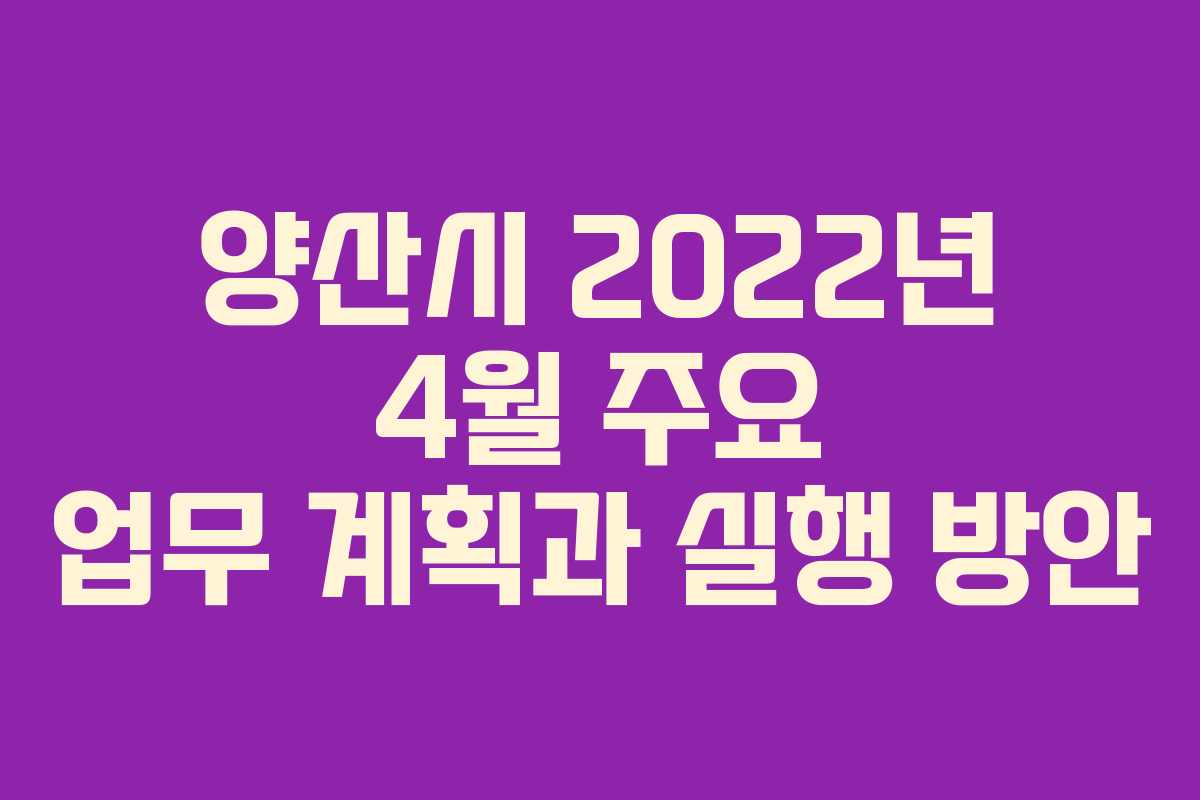 양산시 2022년 4월 주요 업무 계획과 실행 방안