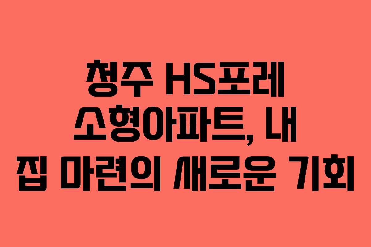 청주 HS포레 소형아파트, 내 집 마련의 새로운 기회