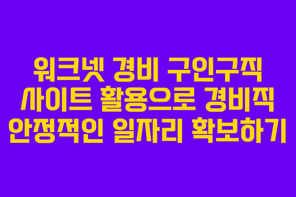 워크넷 경비 구인구직 사이트 활용으로 경비직 안정적인 일자리 확보하기