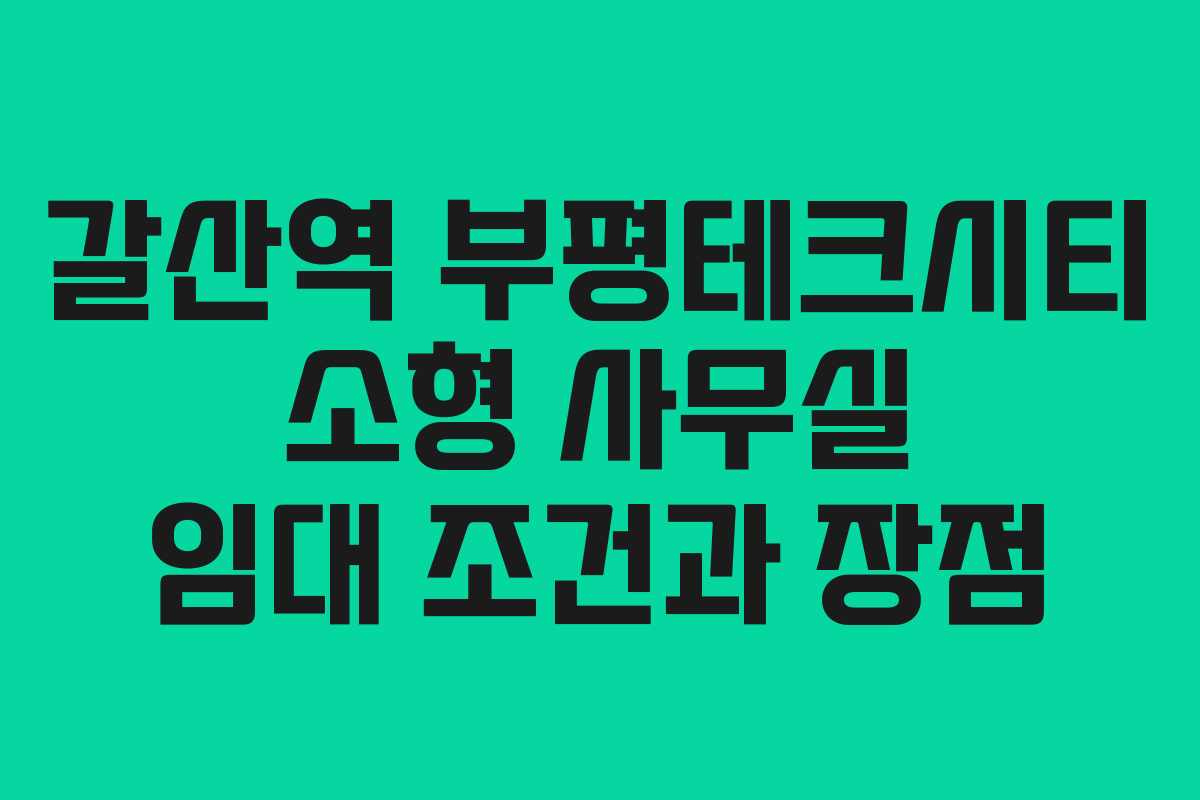 갈산역 부평테크시티 소형 사무실 임대 조건과 장점