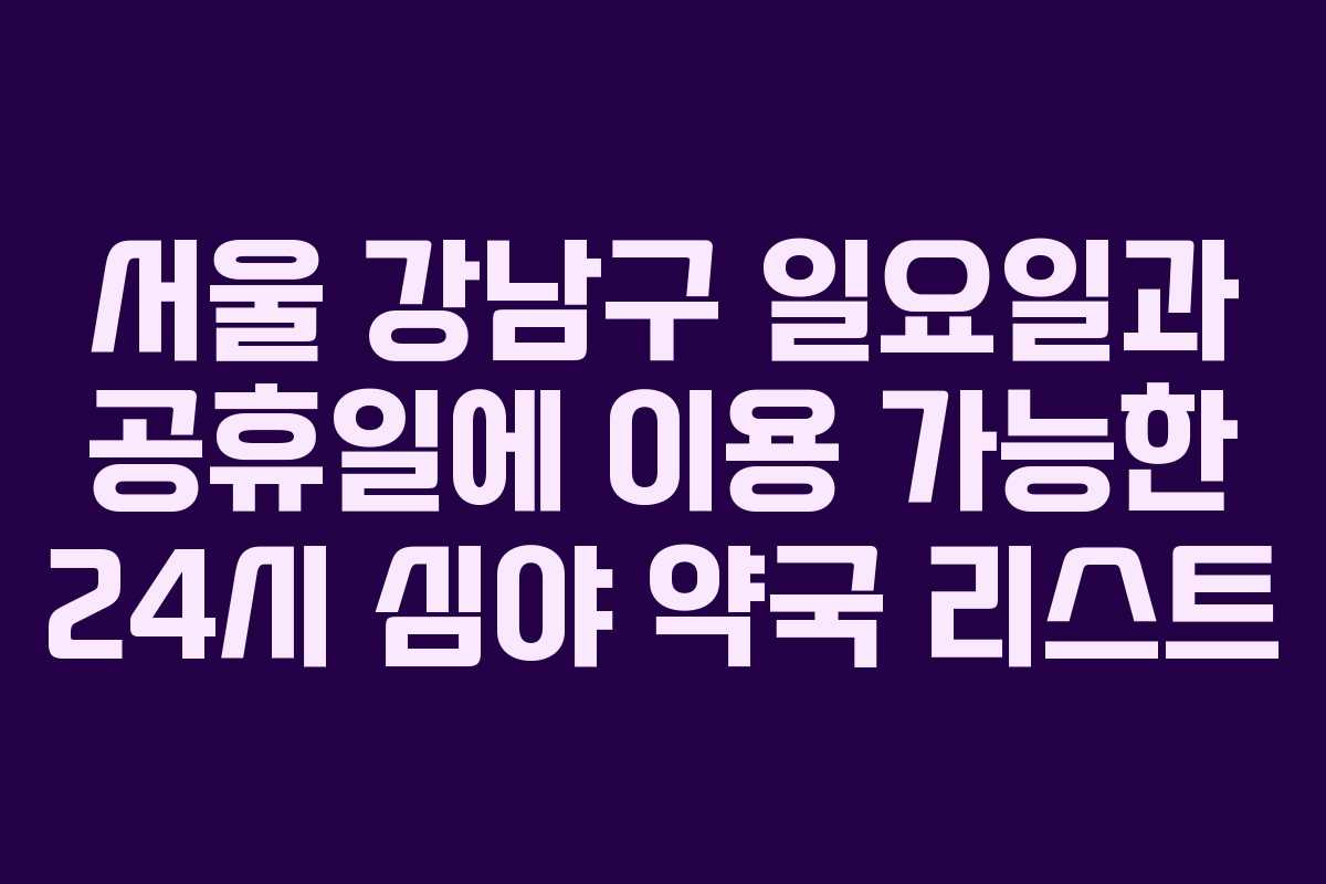 서울 강남구 일요일과 공휴일에 이용 가능한 24시 심야 약국 리스트