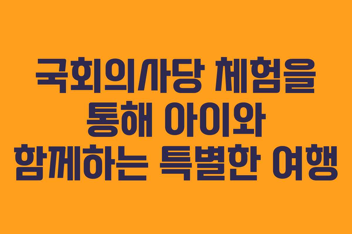 국회의사당 체험을 통해 아이와 함께하는 특별한 여행