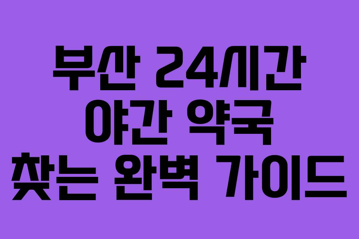 부산 24시간 야간 약국 찾는 완벽 가이드