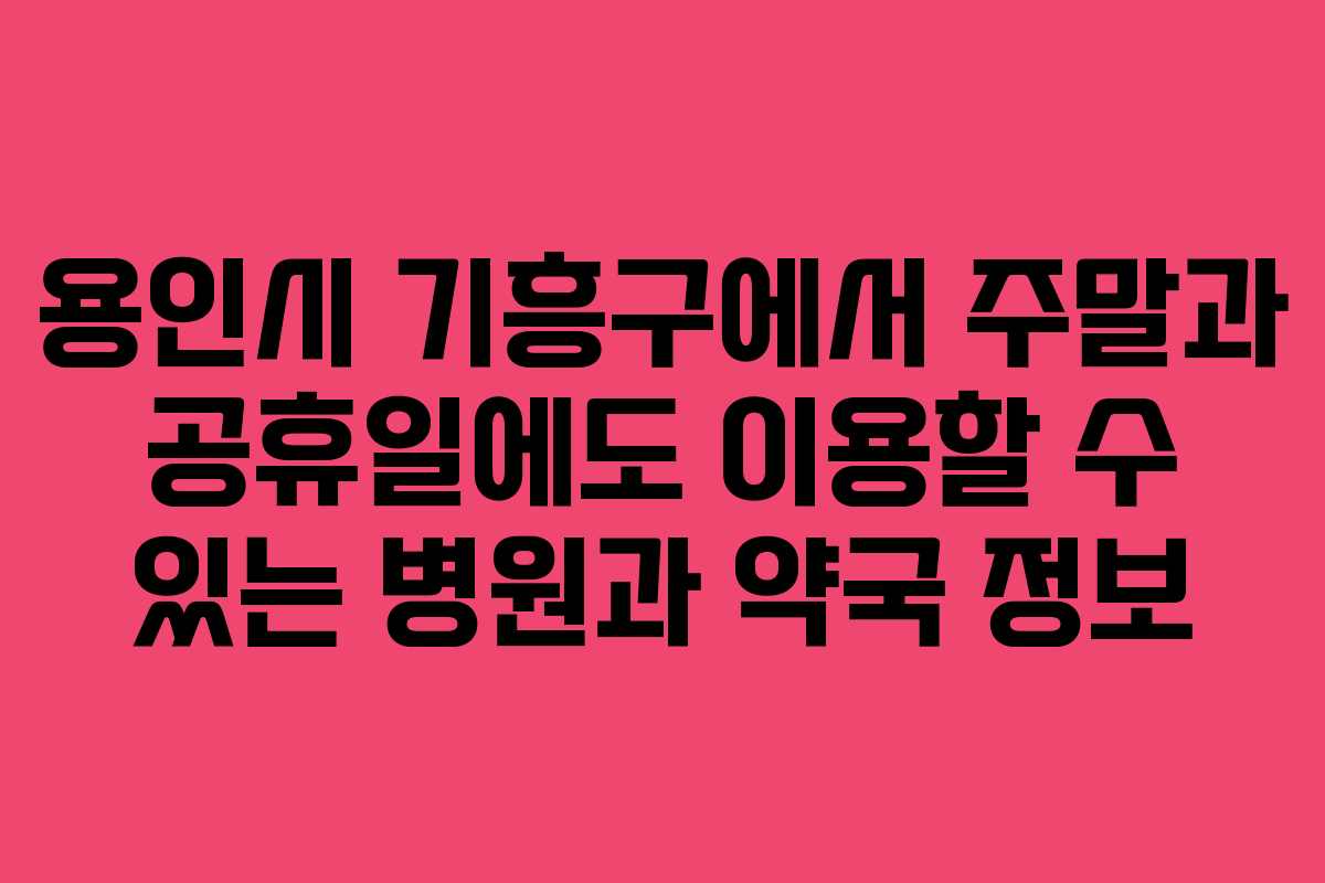 용인시 기흥구에서 주말과 공휴일에도 이용할 수 있는 병원과 약국 정보