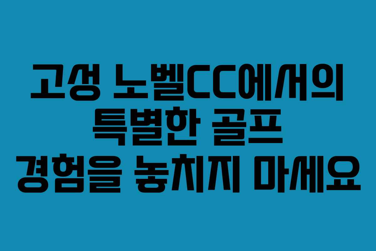 고성 노벨CC에서의 특별한 골프 경험을 놓치지 마세요