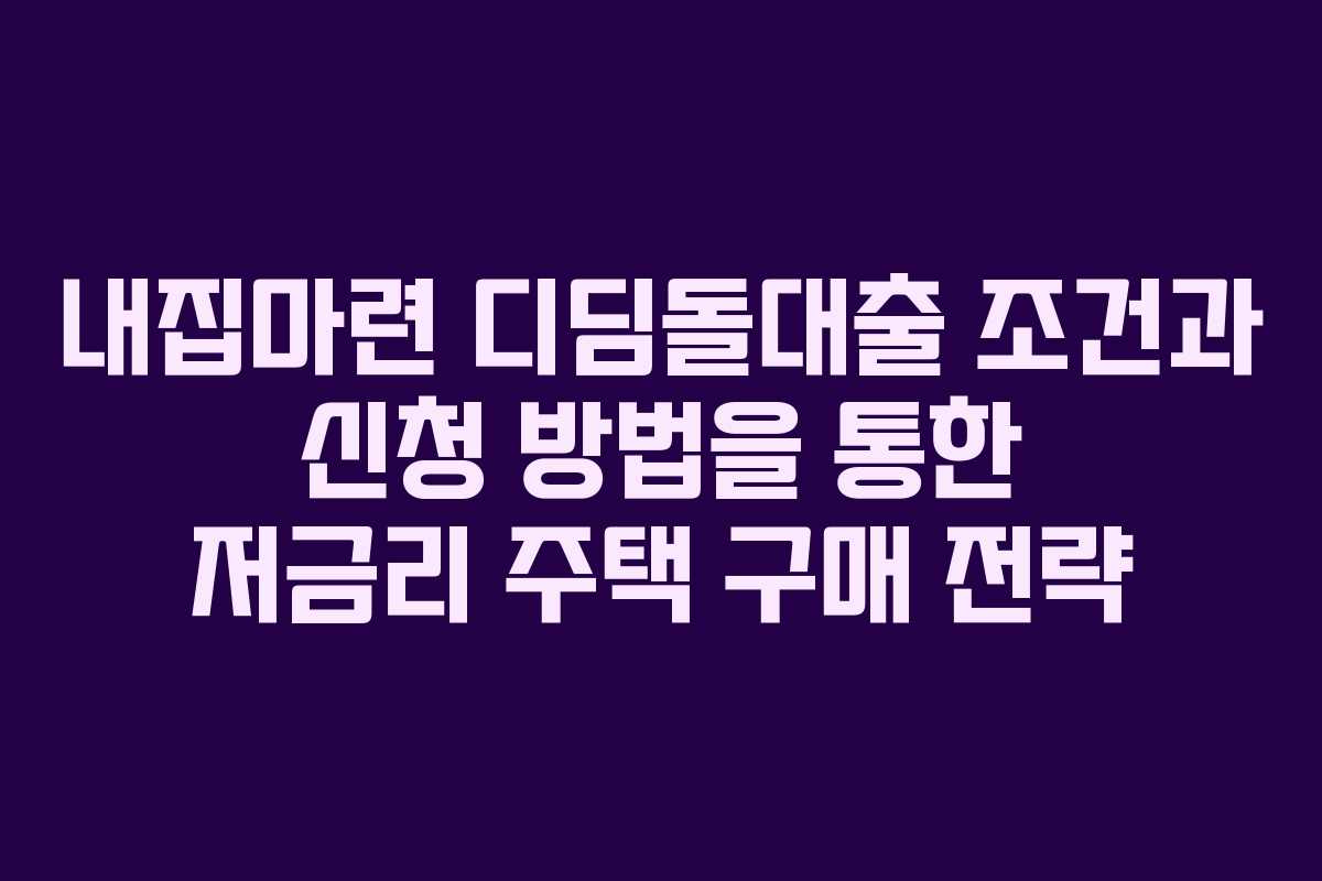 내집마련 디딤돌대출 조건과 신청 방법을 통한 저금리 주택 구매 전략