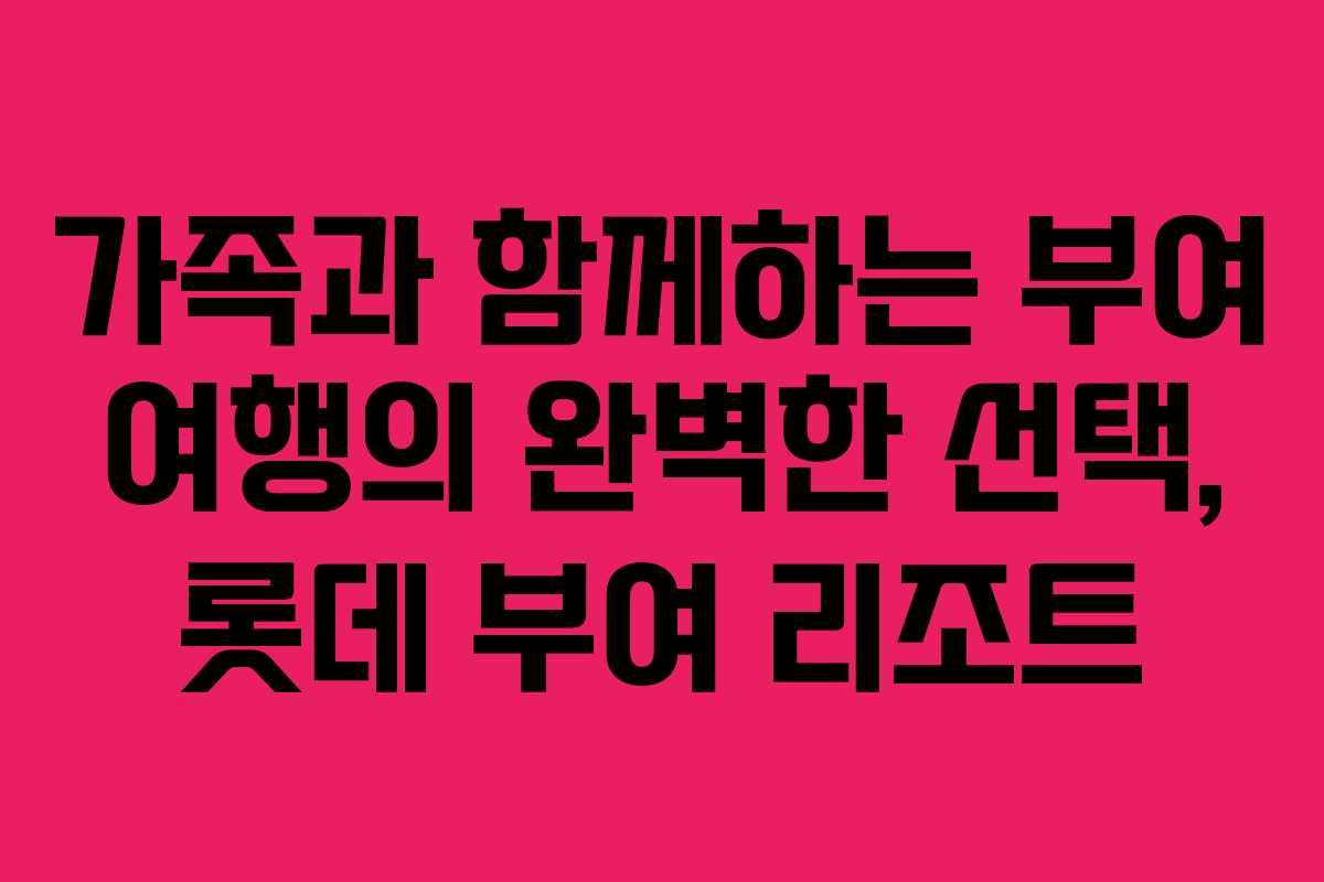 가족과 함께하는 부여 여행의 완벽한 선택, 롯데 부여 리조트