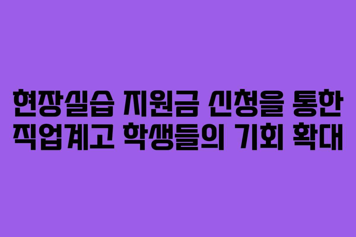 현장실습 지원금 신청을 통한 직업계고 학생들의 기회 확대