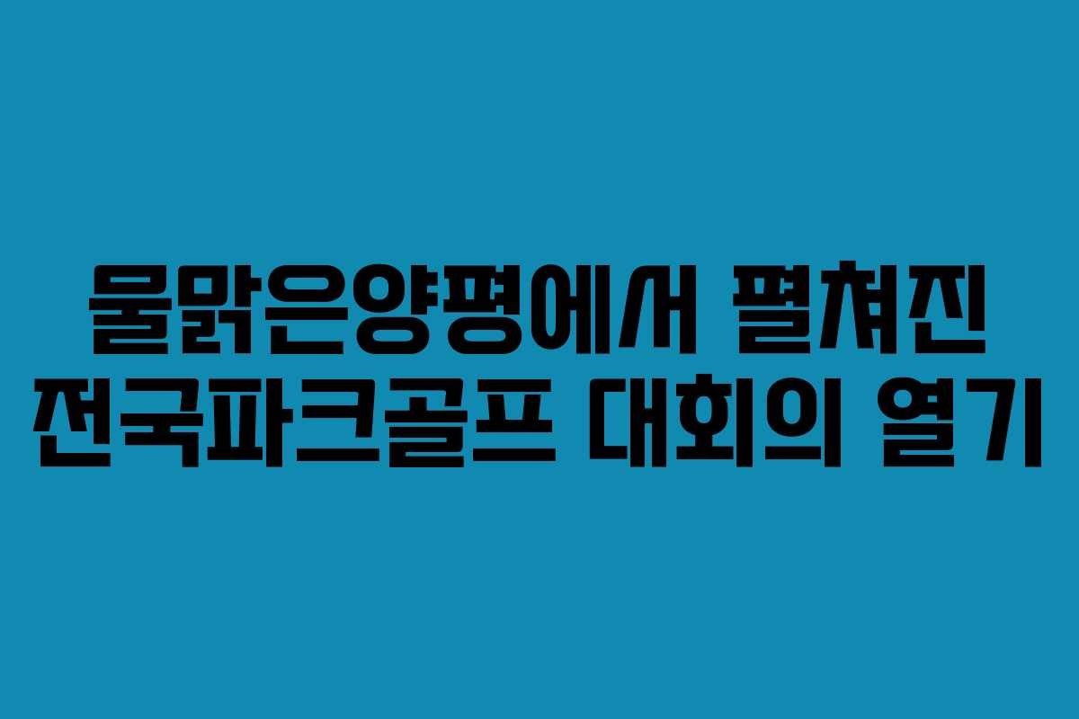 물맑은양평에서 펼쳐진 전국파크골프 대회의 열기