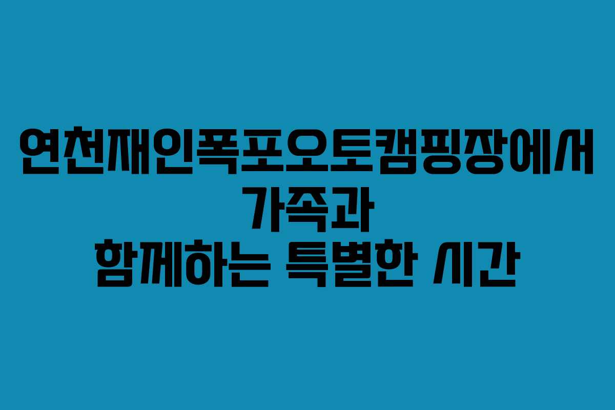 연천재인폭포오토캠핑장에서 가족과 함께하는 특별한 시간