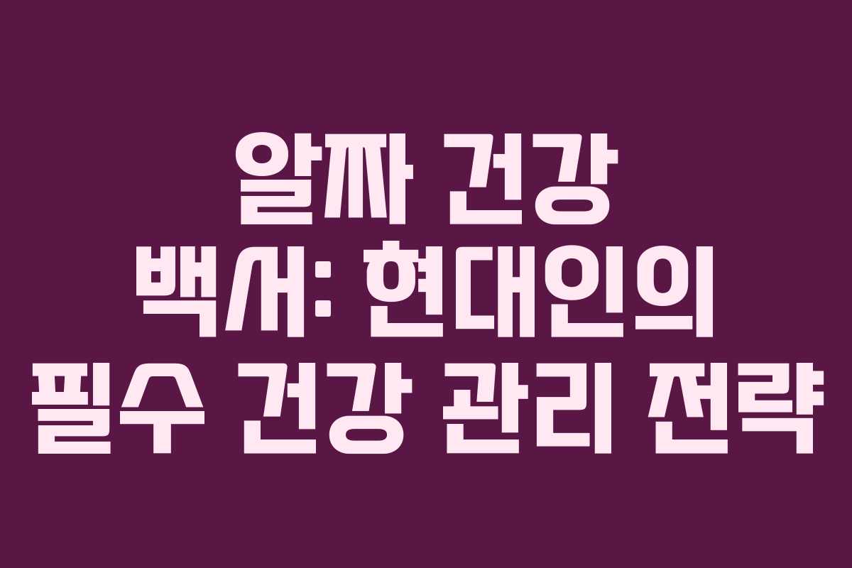 알짜 건강 백서: 현대인의 필수 건강 관리 전략
