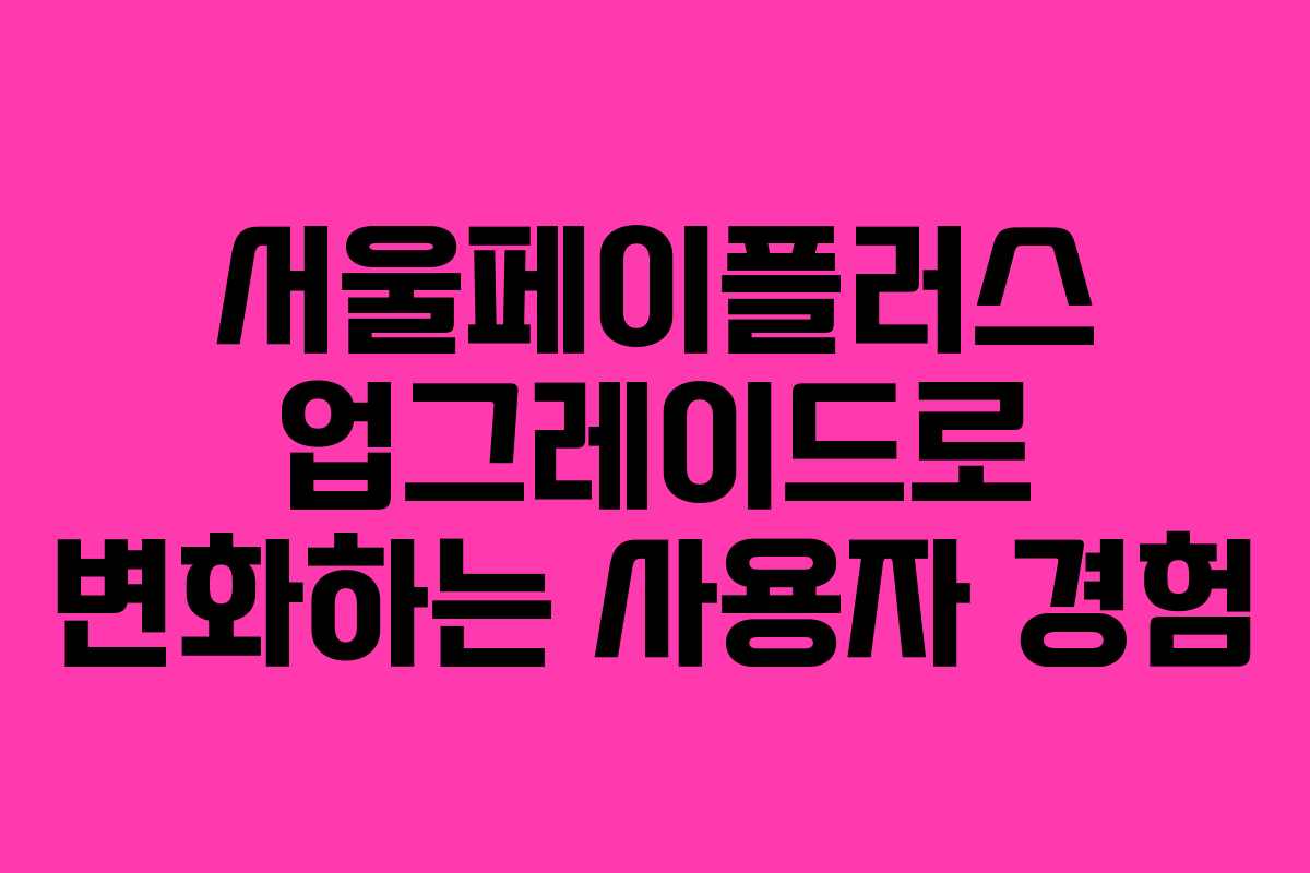 서울페이플러스 업그레이드로 변화하는 사용자 경험