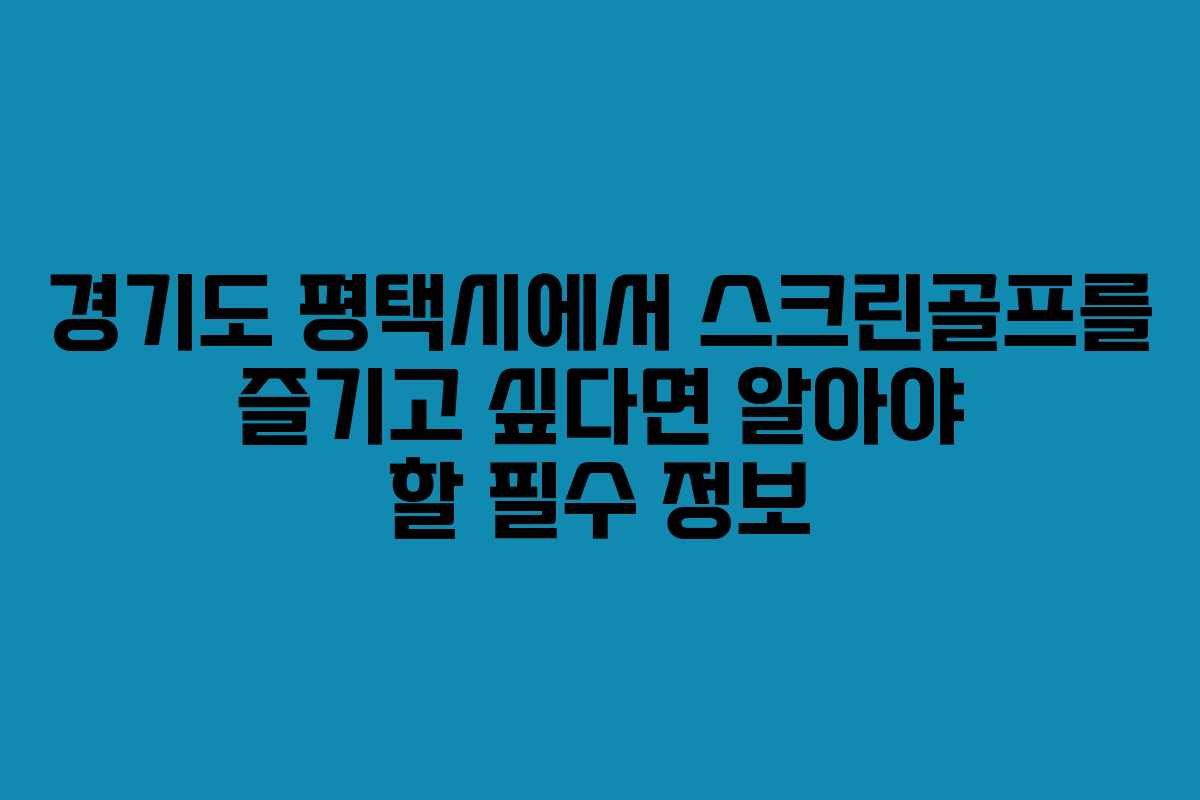 경기도 평택시에서 스크린골프를 즐기고 싶다면 알아야 할 필수 정보