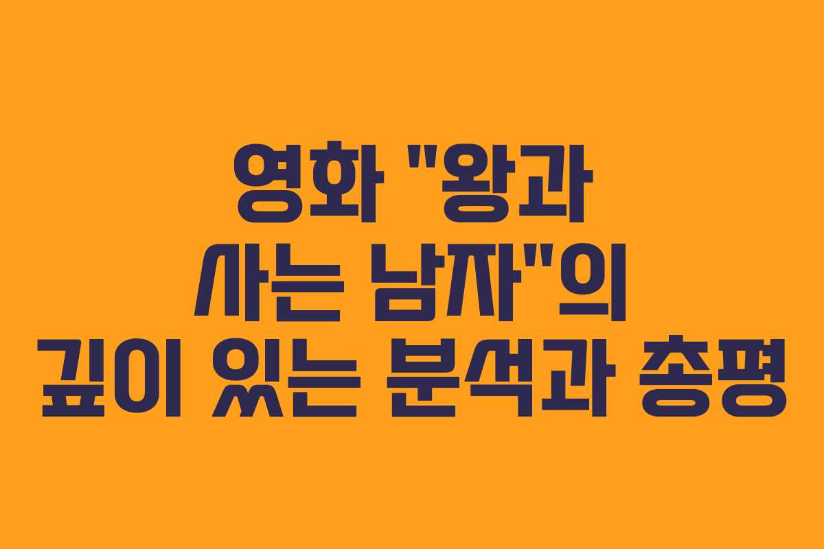 영화 “왕과 사는 남자”의 깊이 있는 분석과 총평