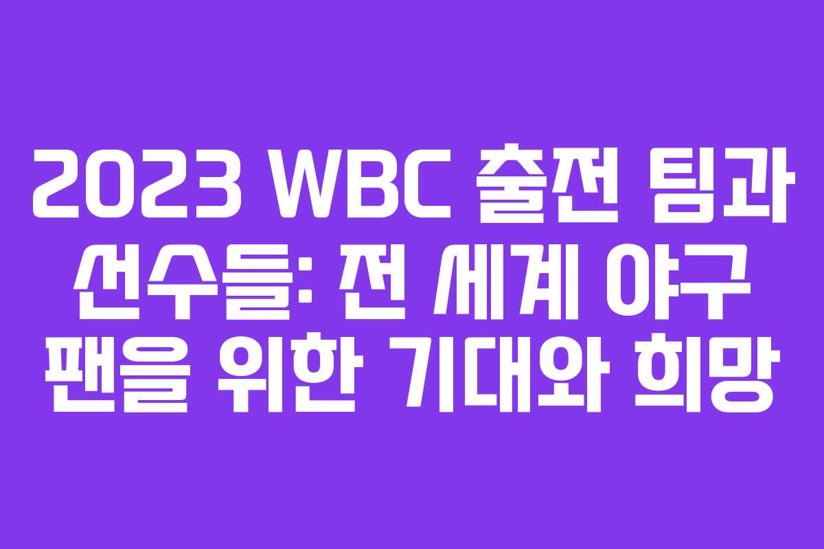 2023 WBC 출전 팀과 선수들: 전 세계 야구 팬을 위한 기대와 희망