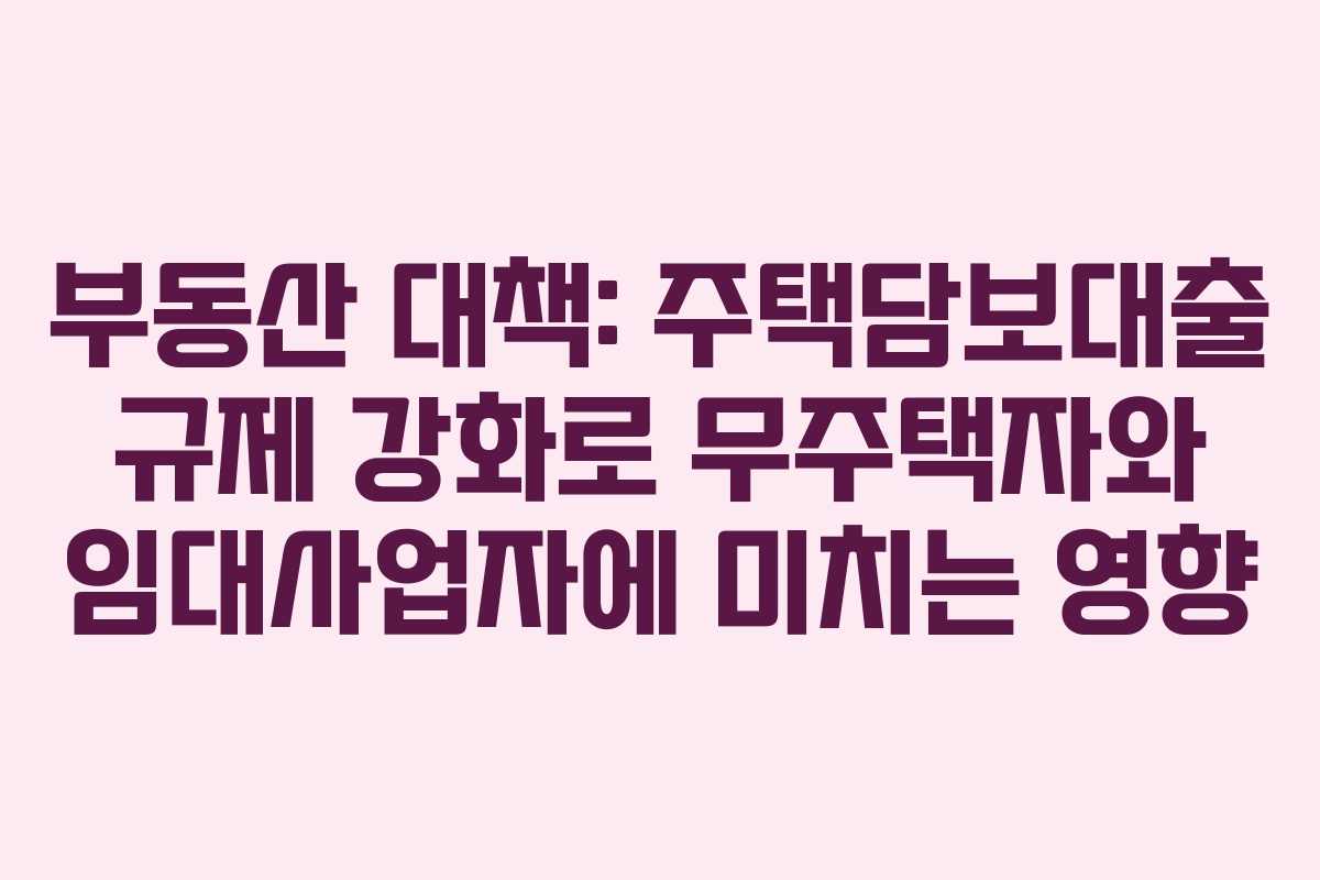 부동산 대책: 주택담보대출 규제 강화로 무주택자와 임대사업자에 미치는 영향