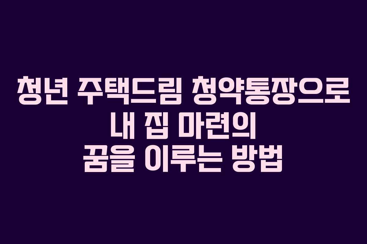청년 주택드림 청약통장으로 내 집 마련의 꿈을 이루는 방법