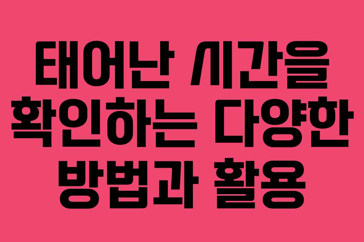 태어난 시간을 확인하는 다양한 방법과 활용