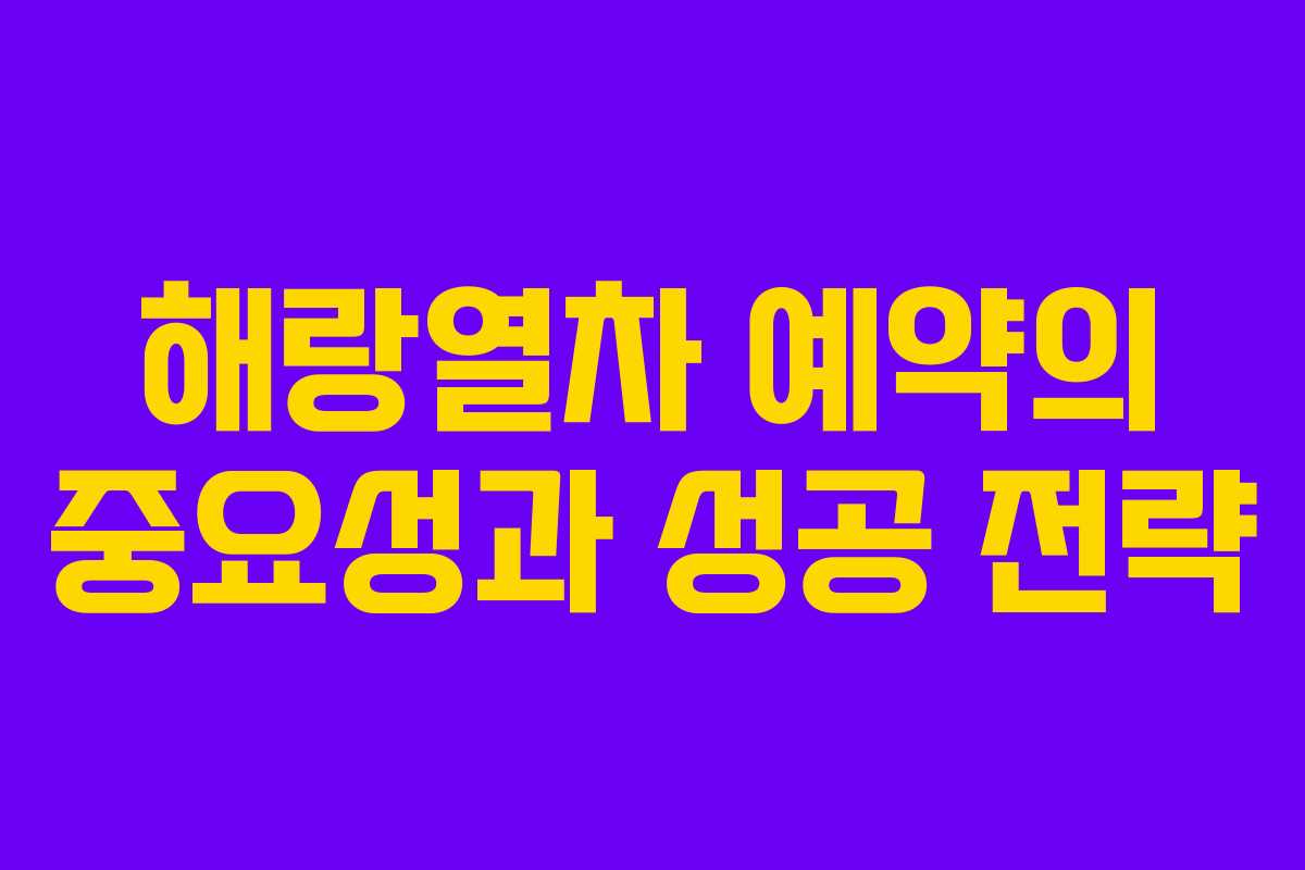 해랑열차 예약의 중요성과 성공 전략