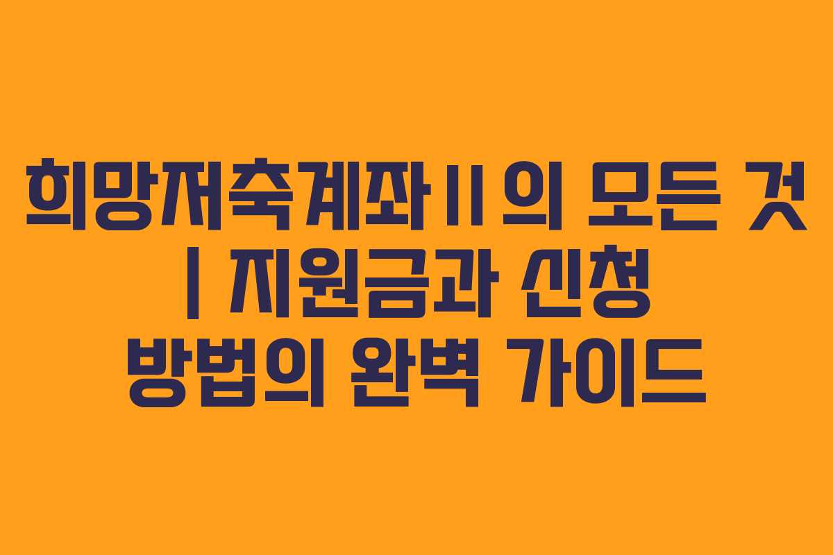 희망저축계좌Ⅱ의 모든 것 | 지원금과 신청 방법의 완벽 가이드