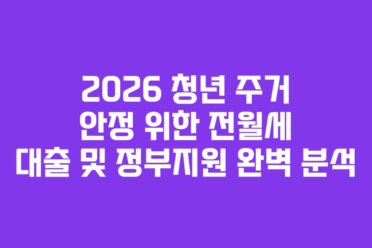 2026 청년 주거 안정 위한 전월세 대출 및 정부지원 완벽 분석