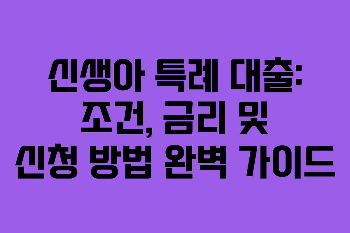 신생아 특례 대출: 조건, 금리 및 신청 방법 완벽 가이드
