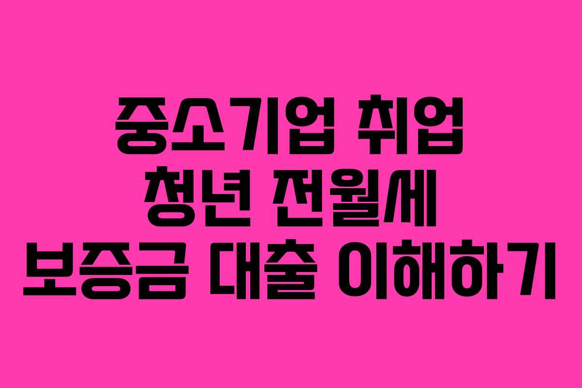 중소기업 취업 청년 전월세 보증금 대출 이해하기