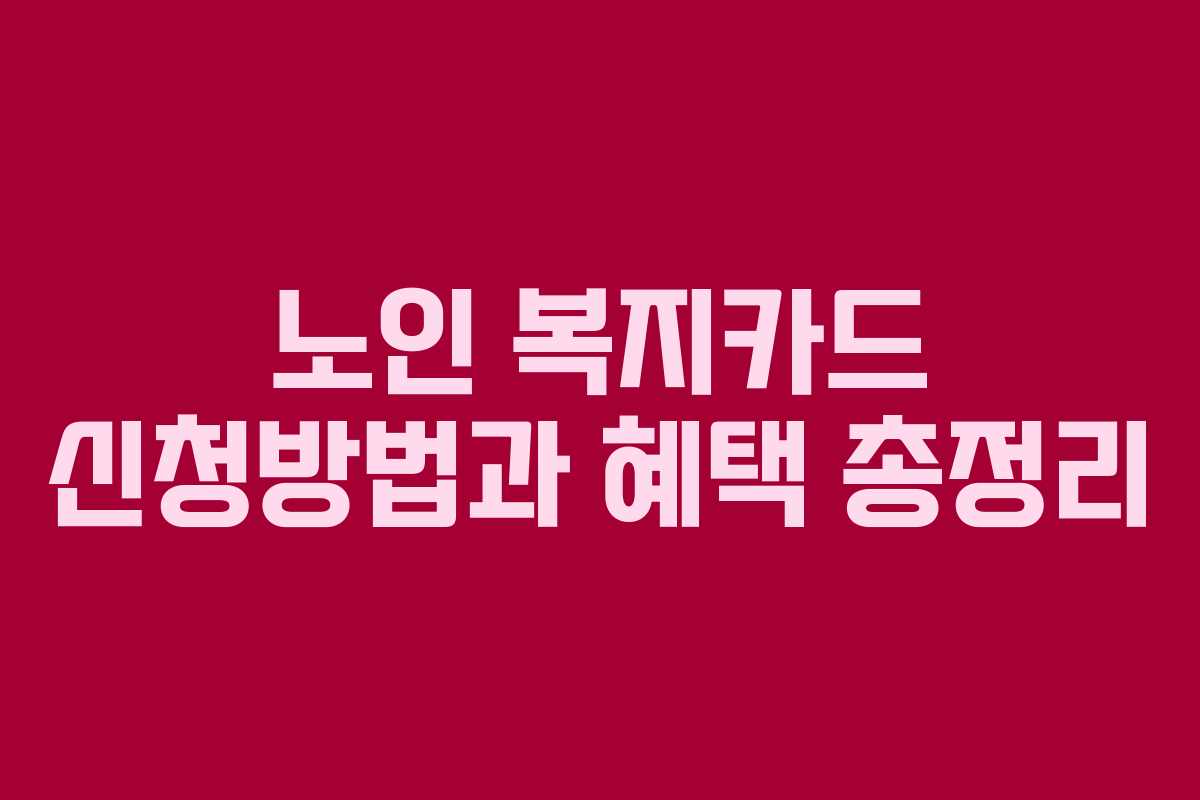 노인 복지카드 신청방법과 혜택 총정리