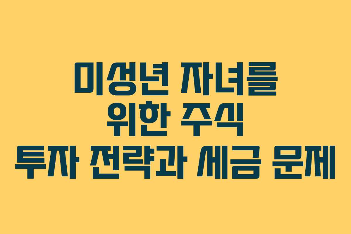 미성년 자녀를 위한 주식 투자 전략과 세금 문제