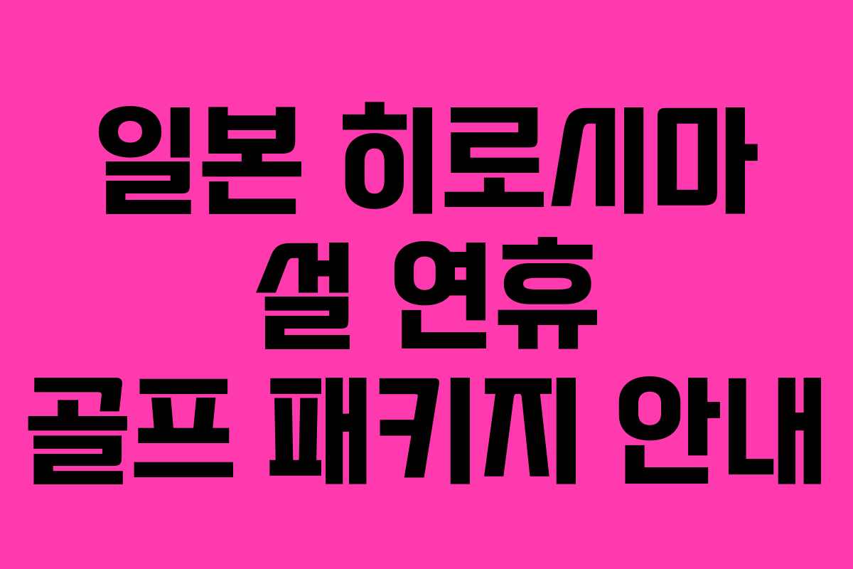 일본 히로시마 설 연휴 골프 패키지 안내