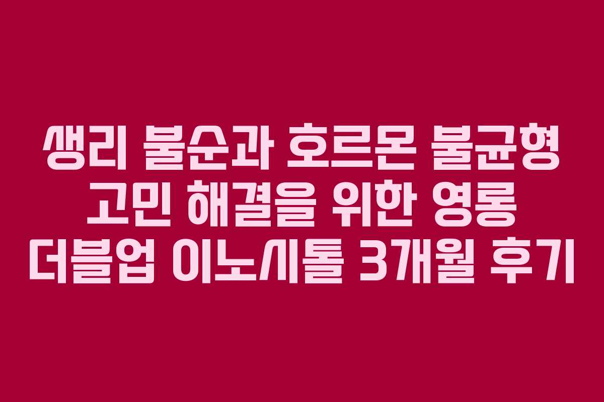생리 불순과 호르몬 불균형 고민 해결을 위한 영롱 더블업 이노시톨 3개월 후기
