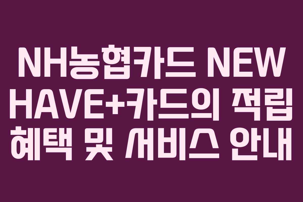 NH농협카드 NEW HAVE+카드의 적립 혜택 및 서비스 안내