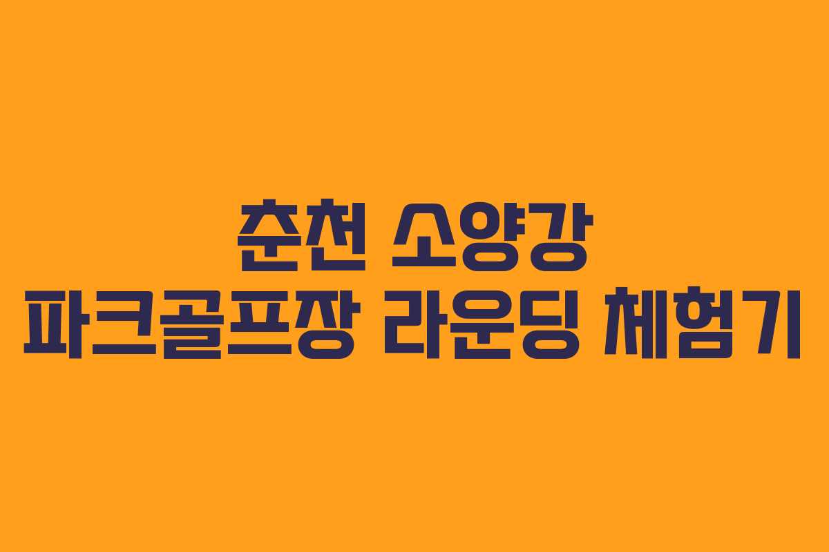 춘천 소양강 파크골프장 라운딩 체험기