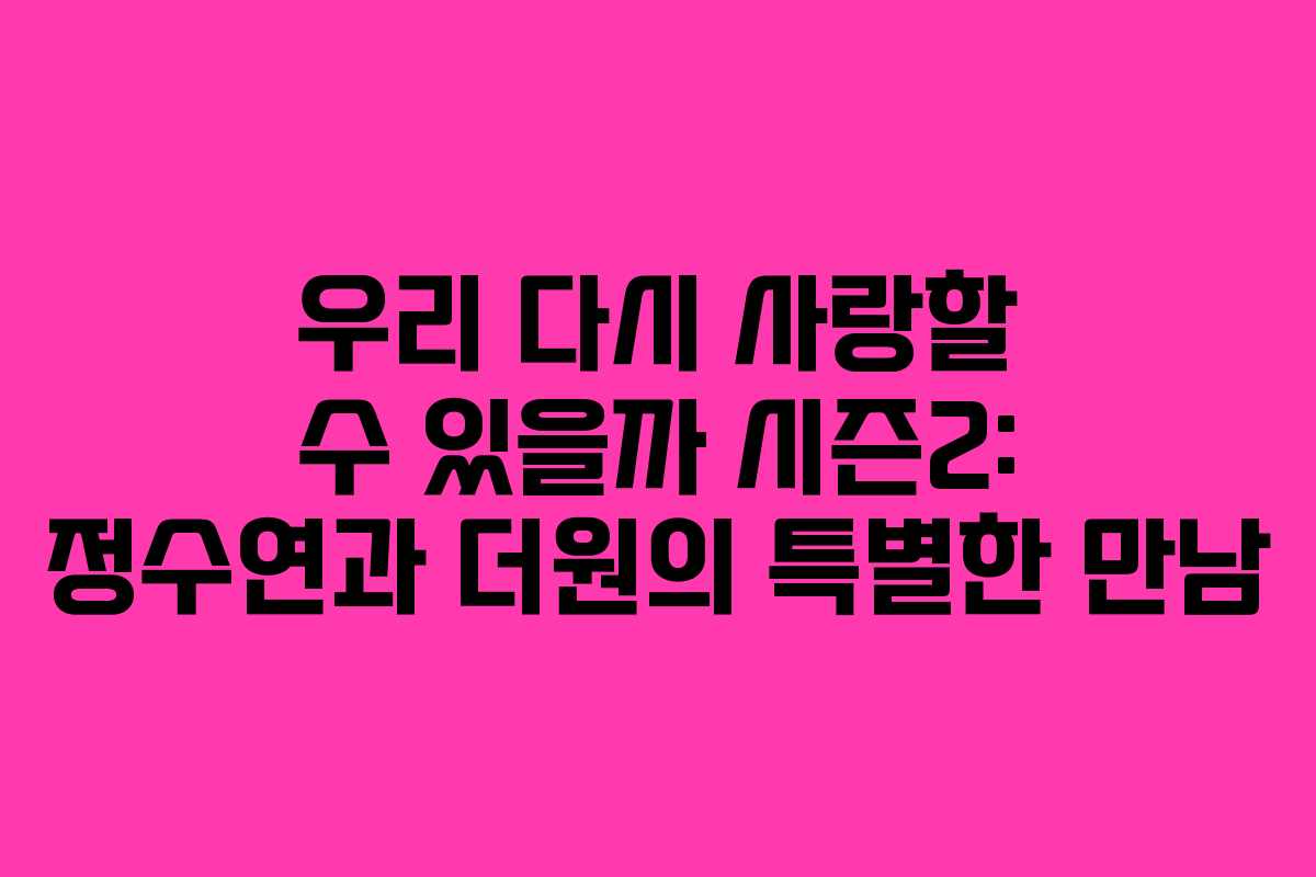 우리 다시 사랑할 수 있을까 시즌2: 정수연과 더원의 특별한 만남