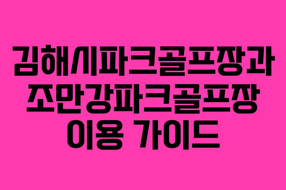 김해시파크골프장과 조만강파크골프장 이용 가이드