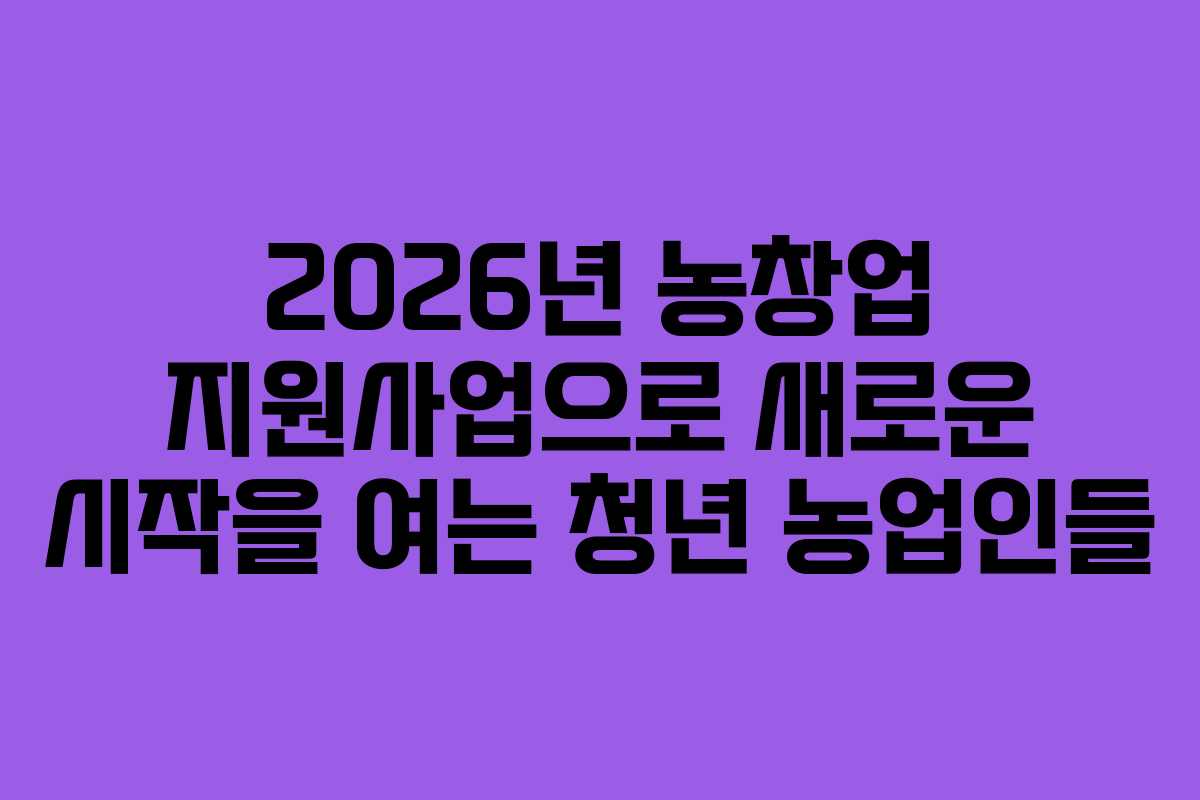 2026년 농창업 지원사업으로 새로운 시작을 여는 청년 농업인들