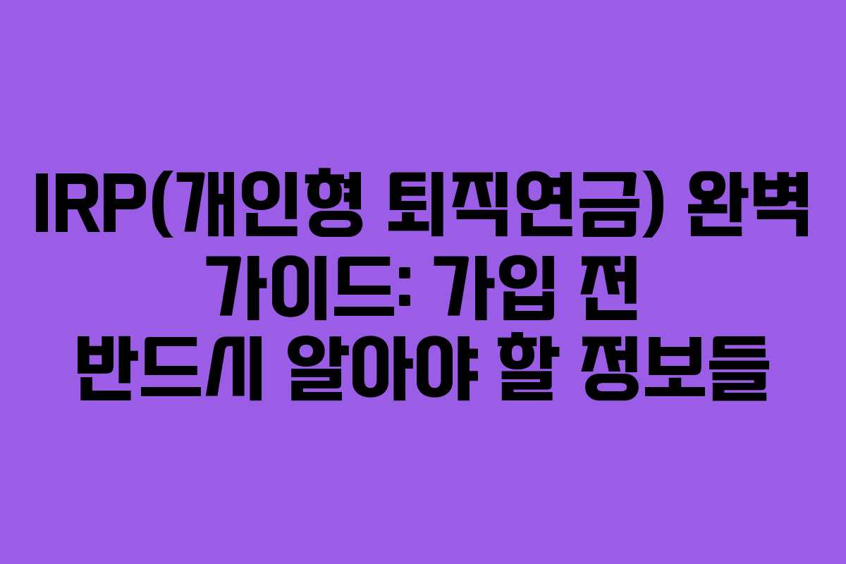 IRP(개인형 퇴직연금) 완벽 가이드: 가입 전 반드시 알아야 할 정보들