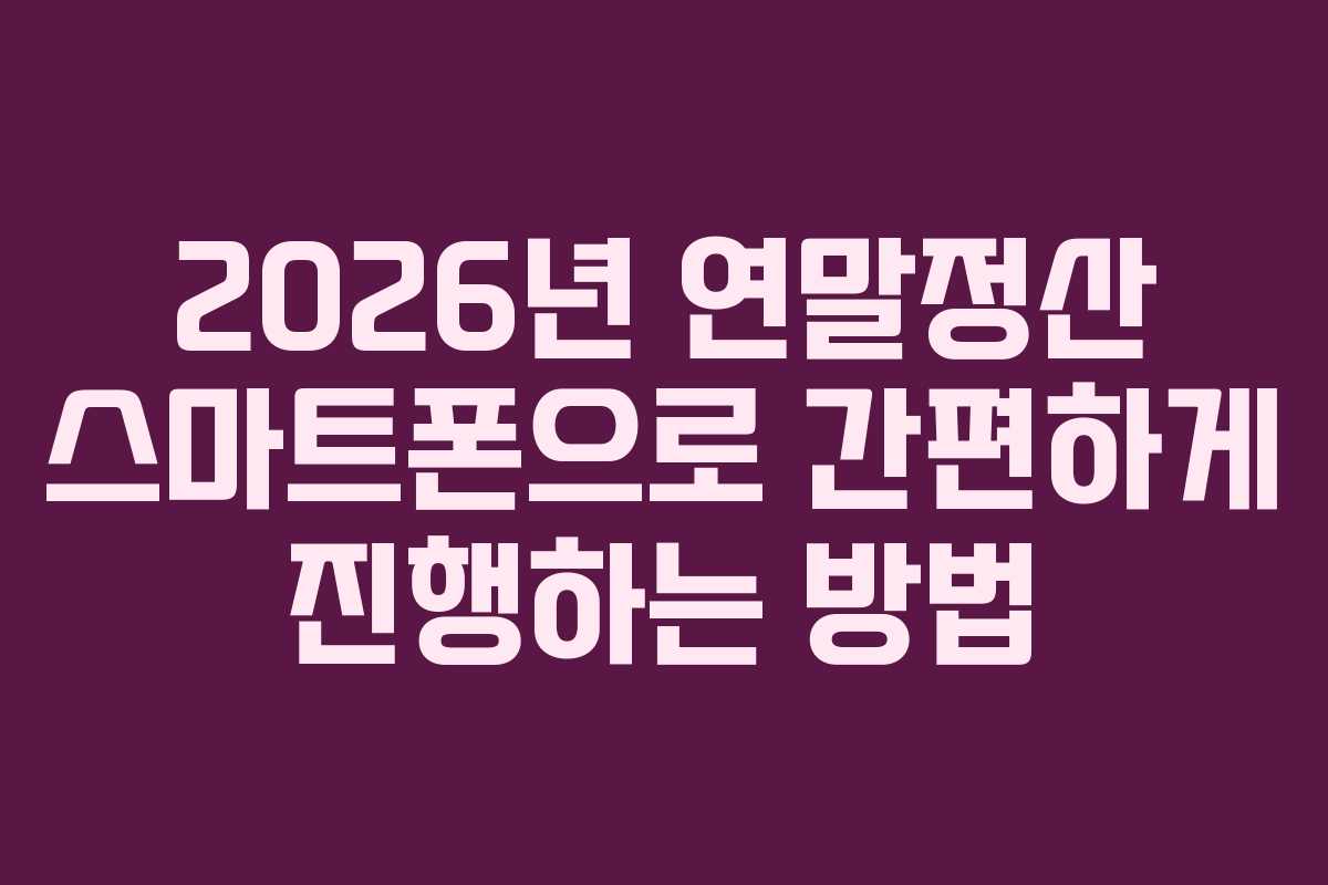 2026년 연말정산 스마트폰으로 간편하게 진행하는 방법