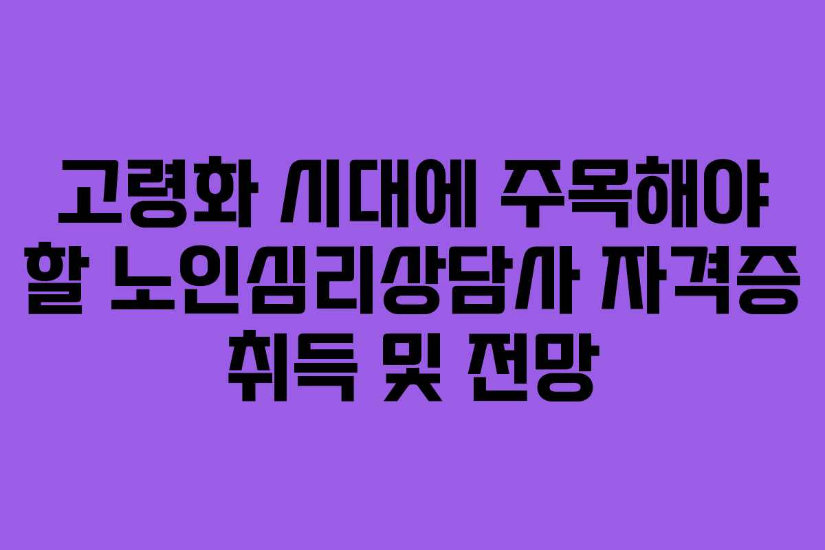 고령화 시대에 주목해야 할 노인심리상담사 자격증 취득 및 전망