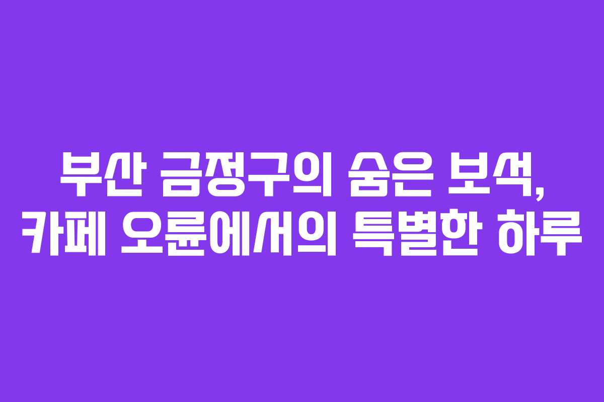 부산 금정구의 숨은 보석, 카페 오륜에서의 특별한 하루