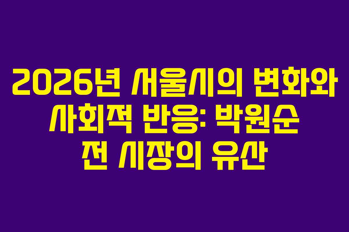 2026년 서울시의 변화와 사회적 반응: 박원순 전 시장의 유산