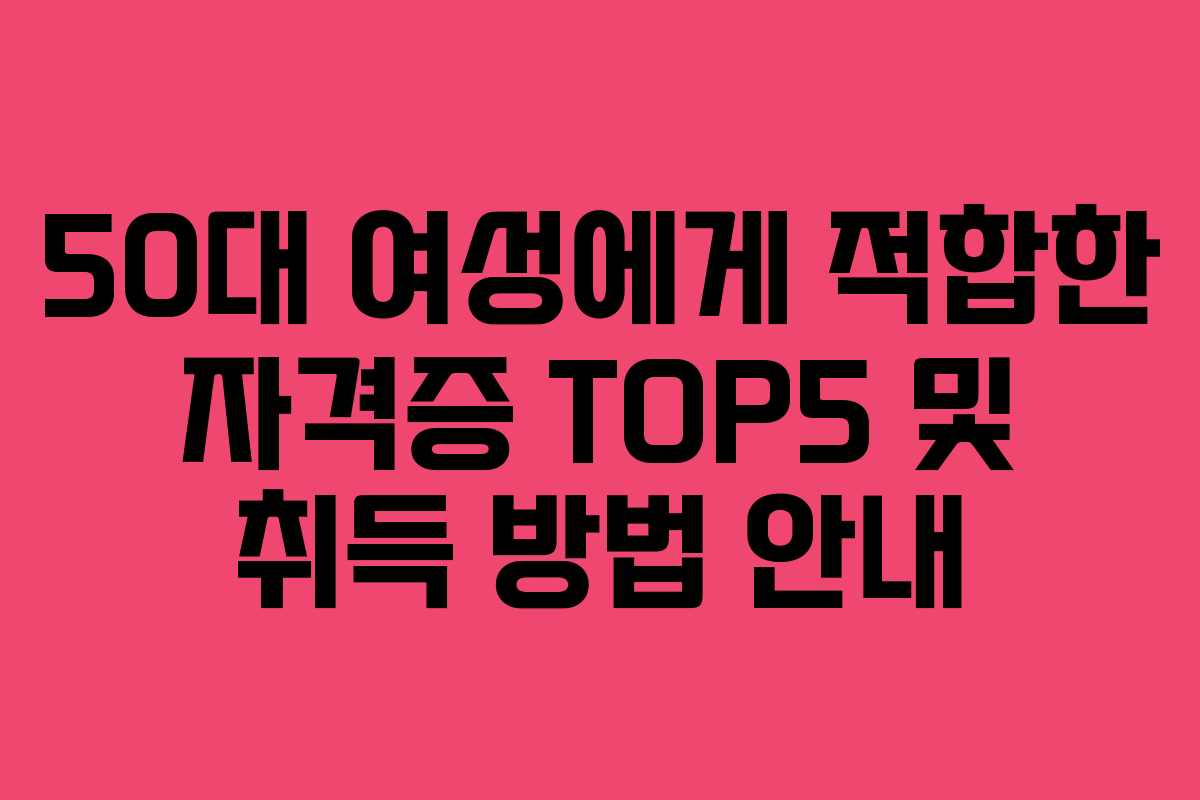 50대 여성에게 적합한 자격증 TOP5 및 취득 방법 안내