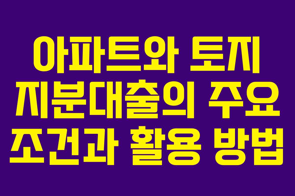 아파트와 토지 지분대출의 주요 조건과 활용 방법