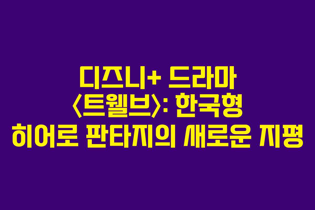 디즈니+ 드라마 〈트웰브〉: 한국형 히어로 판타지의 새로운 지평